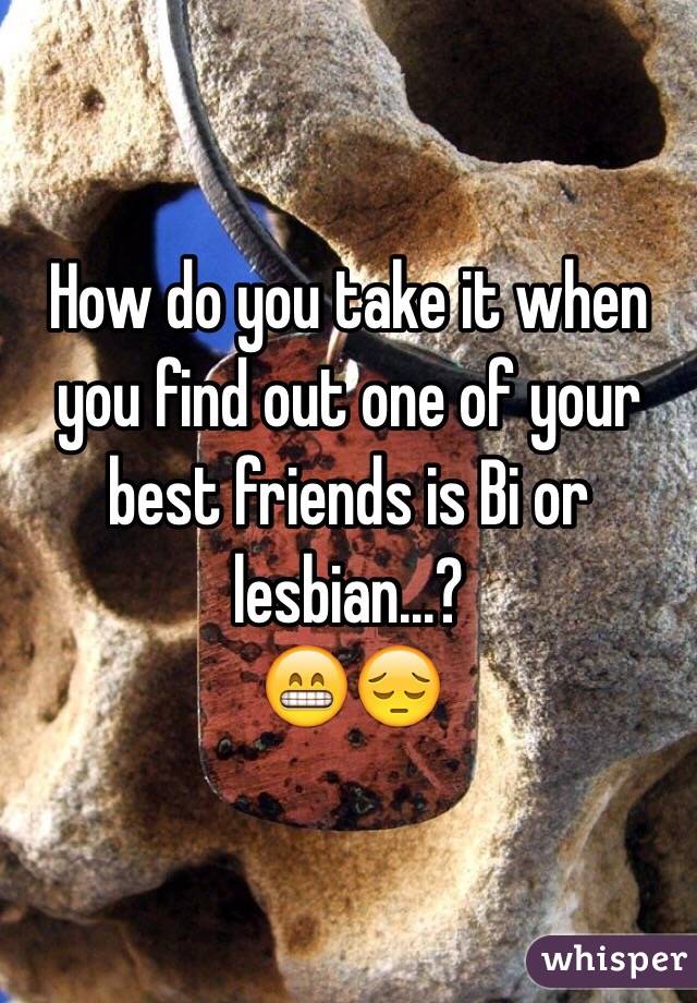 How do you take it when you find out one of your best friends is Bi or lesbian...?
😁😔