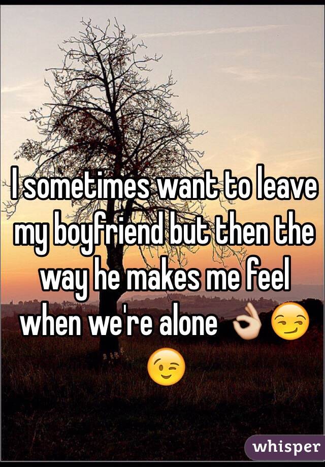 I sometimes want to leave my boyfriend but then the way he makes me feel when we're alone ðŸ‘ŒðŸ˜�ðŸ˜‰