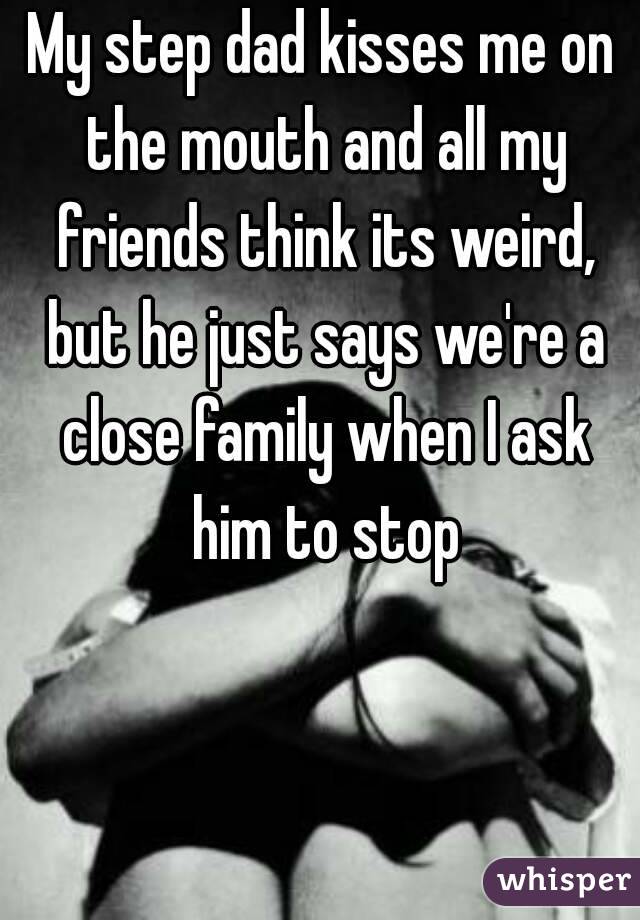 My step dad kisses me on the mouth and all my friends think its weird, but he just says we're a close family when I ask him to stop