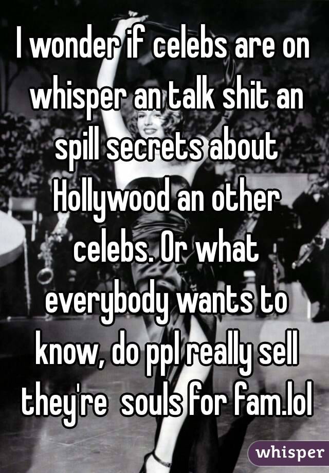 I wonder if celebs are on whisper an talk shit an spill secrets about Hollywood an other celebs. Or what everybody wants to know, do ppl really sell they're  souls for fam.lol