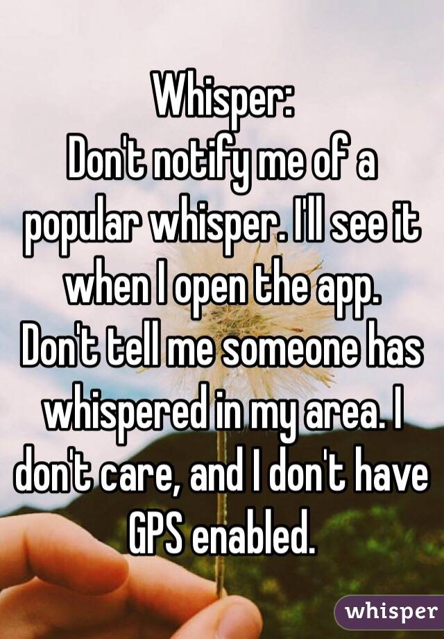 Whisper:
Don't notify me of a popular whisper. I'll see it when I open the app. 
Don't tell me someone has whispered in my area. I don't care, and I don't have GPS enabled. 