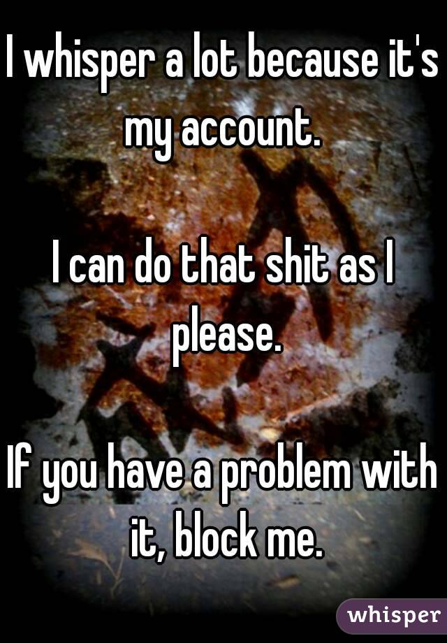 I whisper a lot because it's my account. 

I can do that shit as I please.

If you have a problem with it, block me.