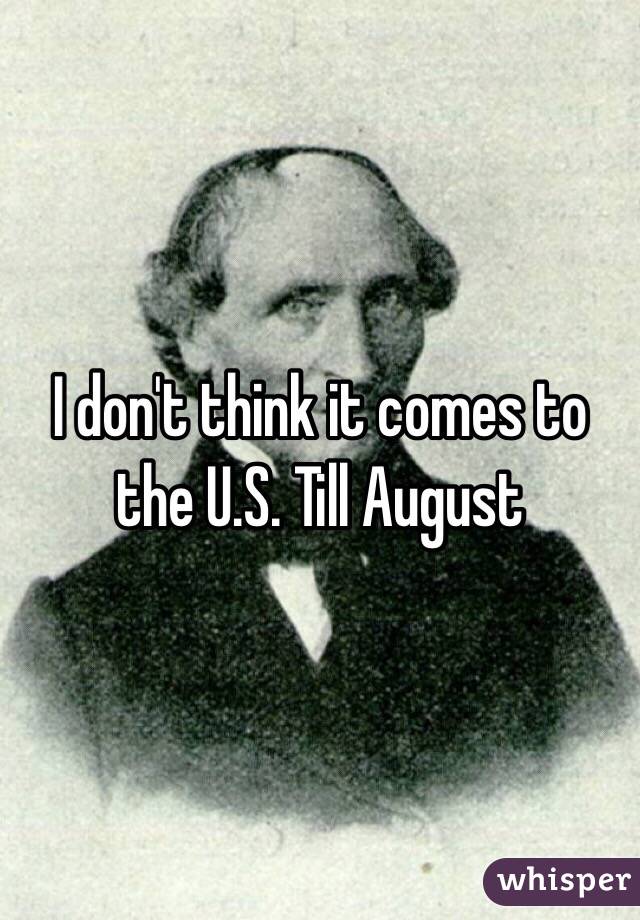 I don't think it comes to the U.S. Till August 