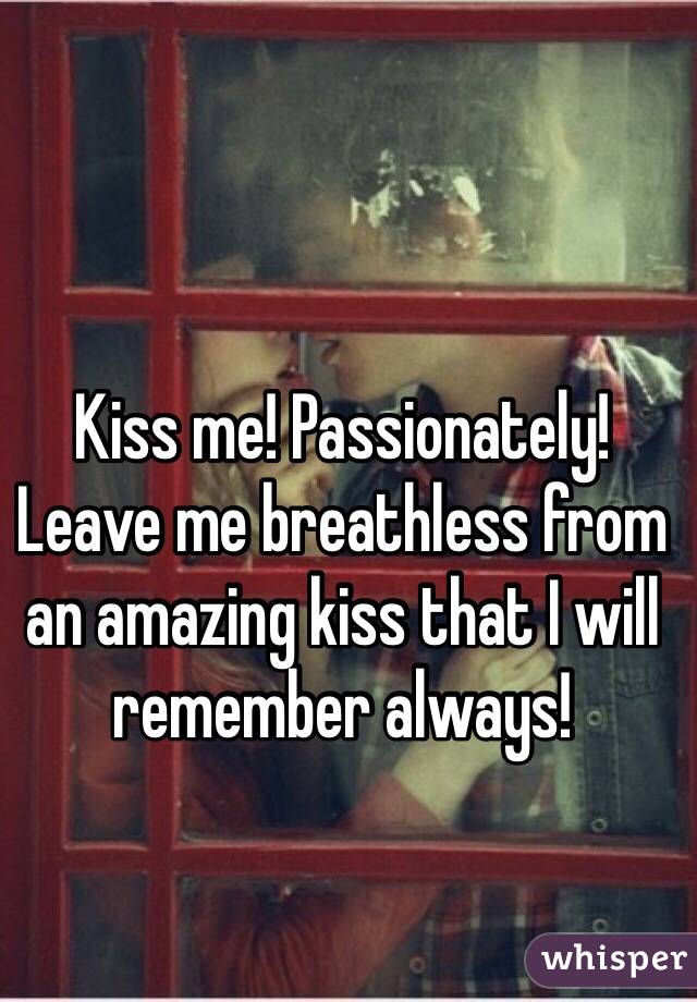 Kiss me! Passionately! Leave me breathless from an amazing kiss that I will remember always!