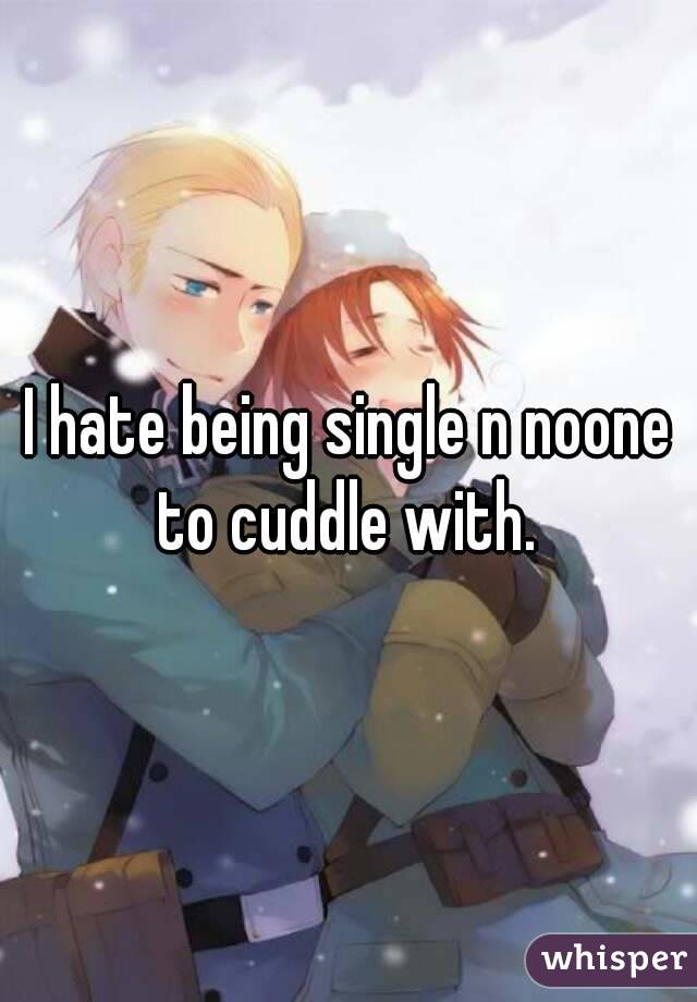 I hate being single n noone to cuddle with. 
