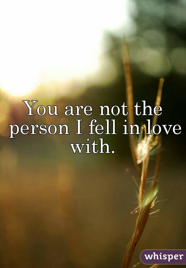 You are not the person I fell in love with. 