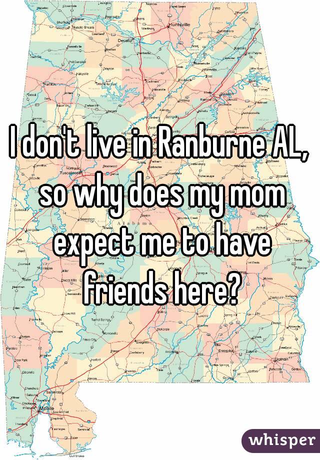 I don't live in Ranburne AL, so why does my mom expect me to have friends here?