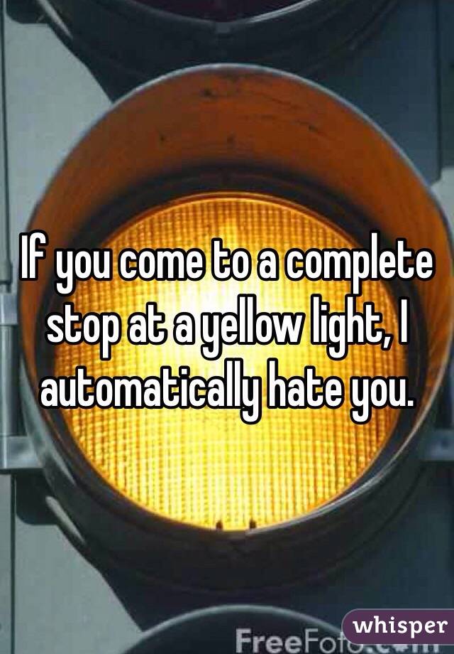 If you come to a complete stop at a yellow light, I automatically hate you. 