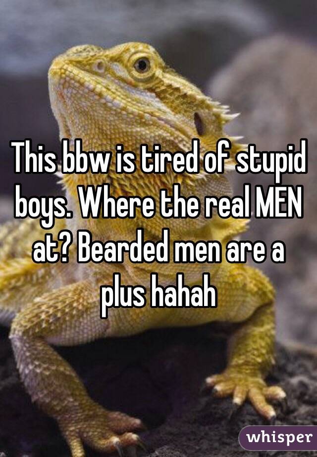 This bbw is tired of stupid boys. Where the real MEN at? Bearded men are a plus hahah