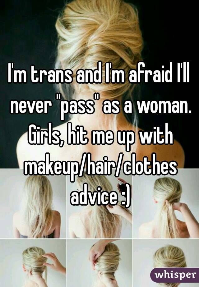I'm trans and I'm afraid I'll never "pass" as a woman. Girls, hit me up with makeup/hair/clothes advice :)