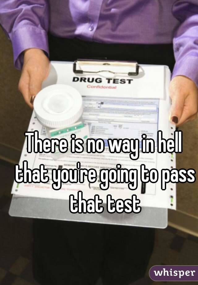 There is no way in hell that you're going to pass that test