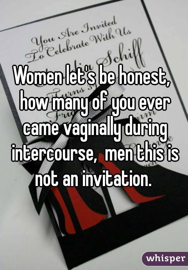 Women let's be honest,  how many of you ever came vaginally during intercourse,  men this is not an invitation. 