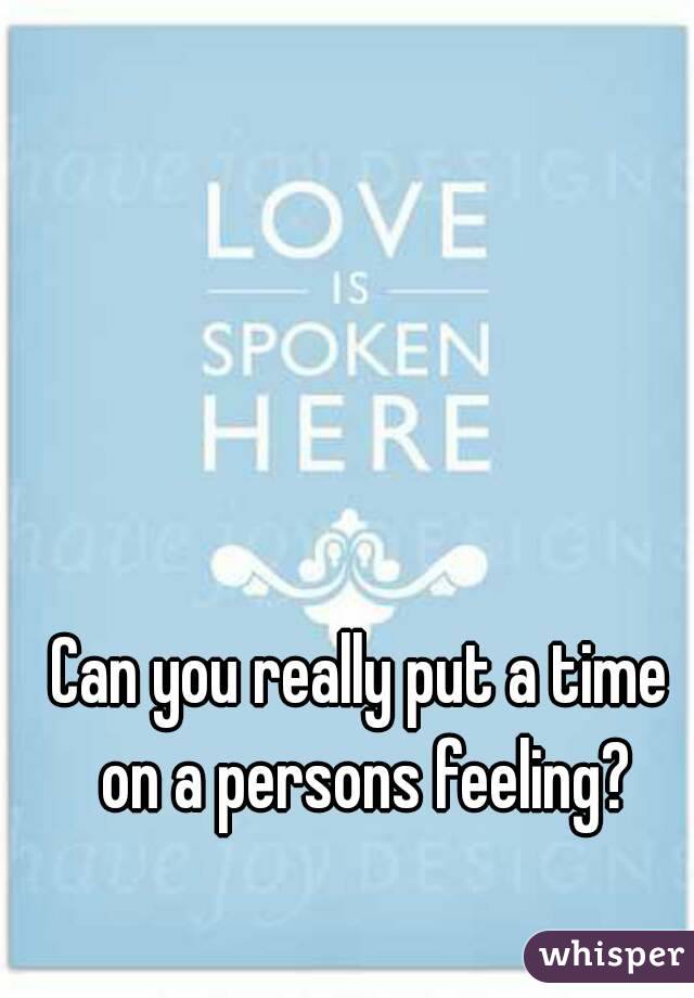 Can you really put a time on a persons feeling?