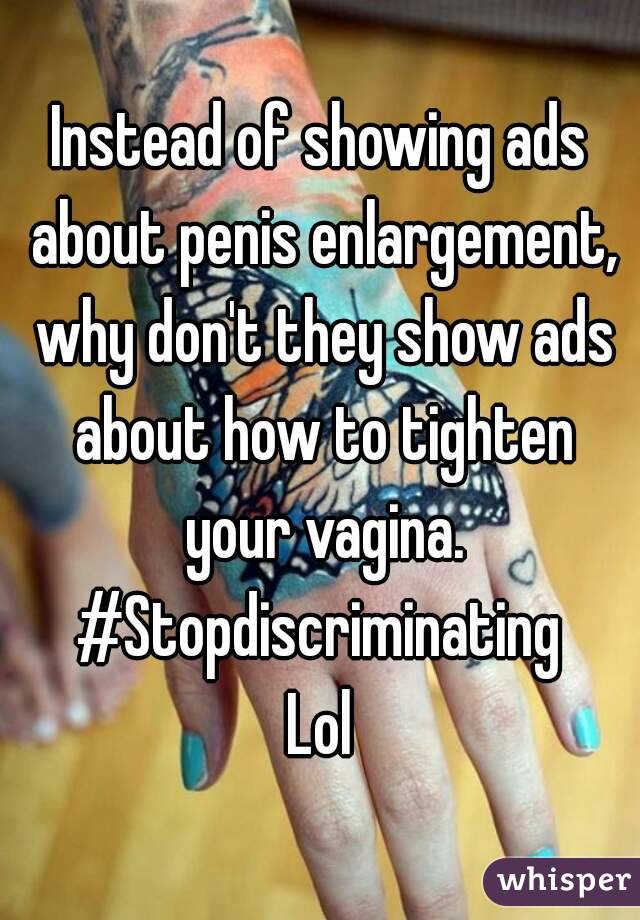 Instead of showing ads about penis enlargement, why don't they show ads about how to tighten your vagina.
#Stopdiscriminating
Lol