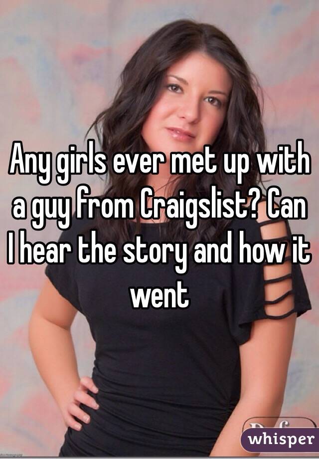 Any girls ever met up with a guy from Craigslist? Can I hear the story and how it went