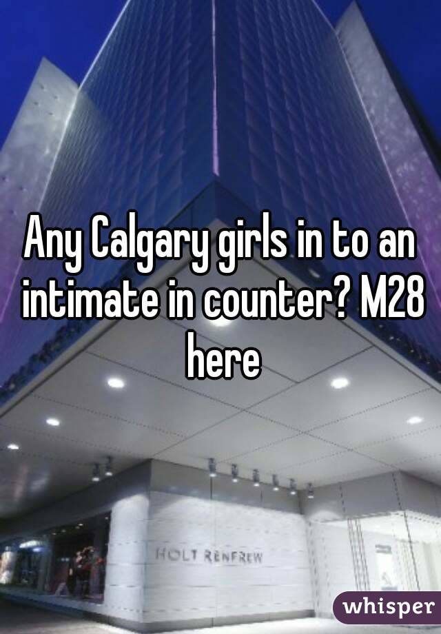 Any Calgary girls in to an intimate in counter? M28 here
