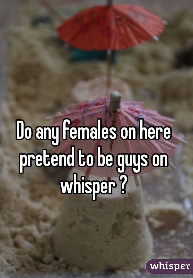 Do any females on here pretend to be guys on whisper ?