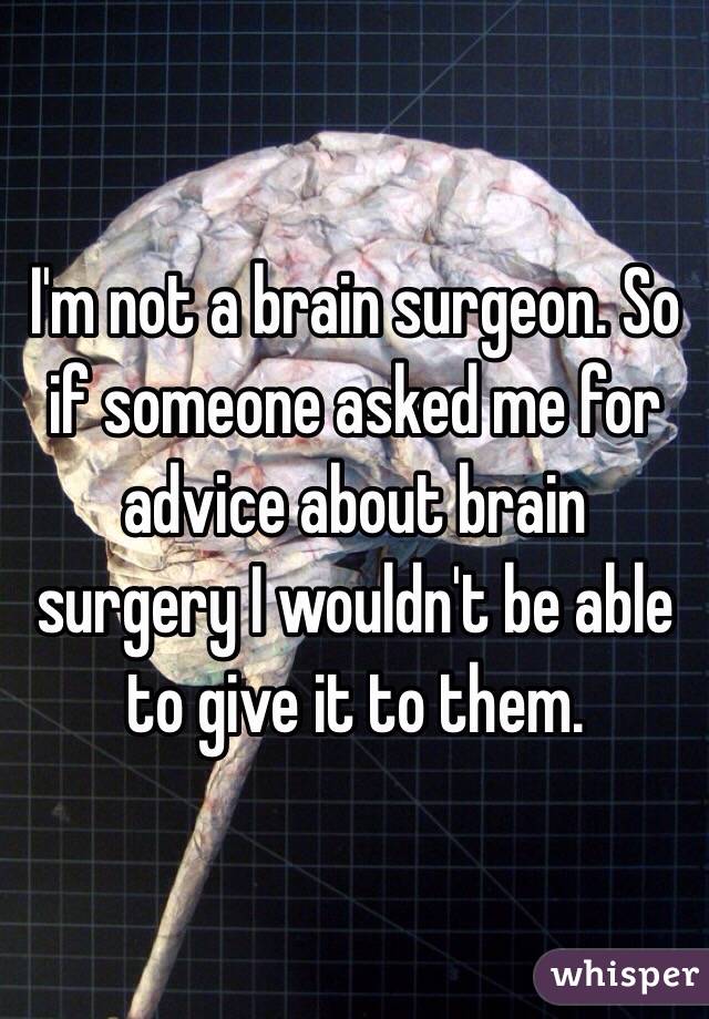 I'm not a brain surgeon. So if someone asked me for advice about brain surgery I wouldn't be able to give it to them.