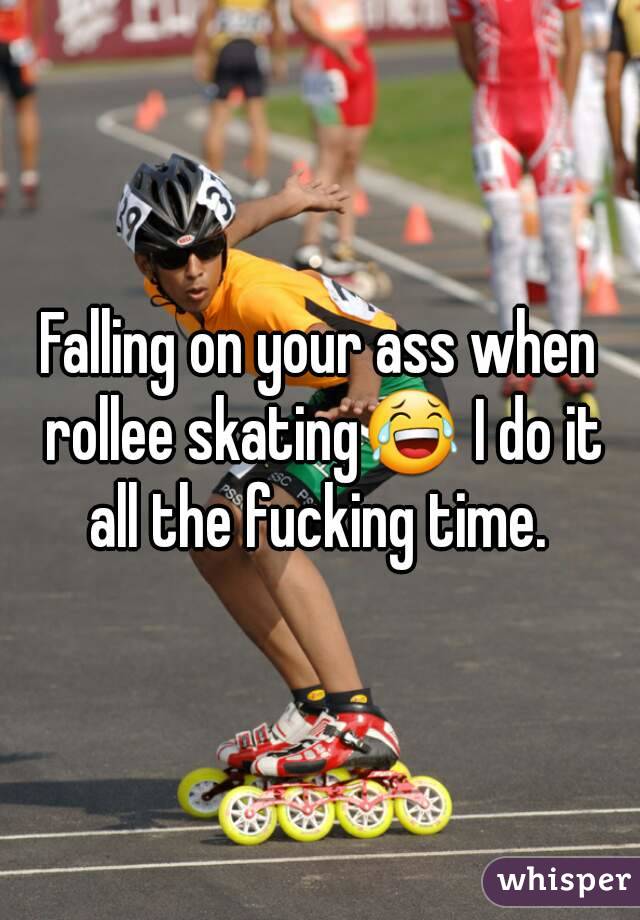 Falling on your ass when rollee skating😂 I do it all the fucking time. 