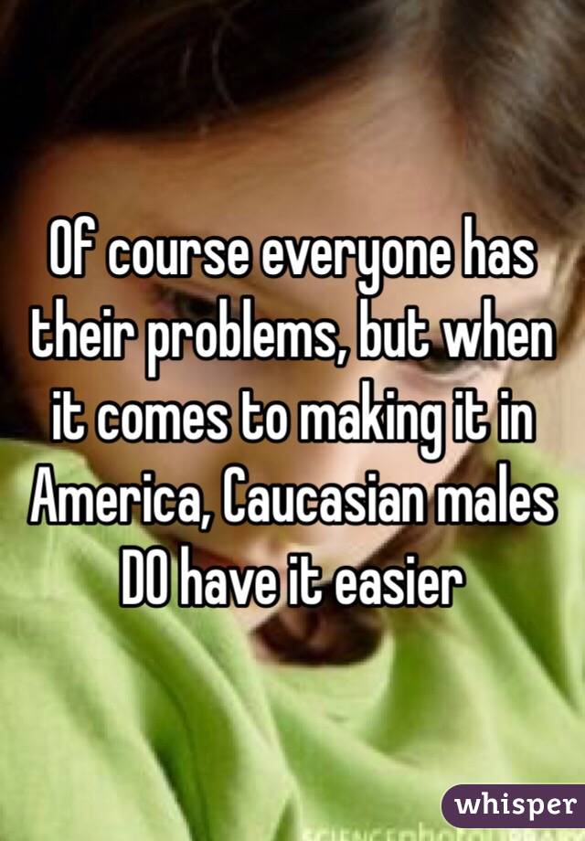 Of course everyone has their problems, but when it comes to making it in America, Caucasian males DO have it easier