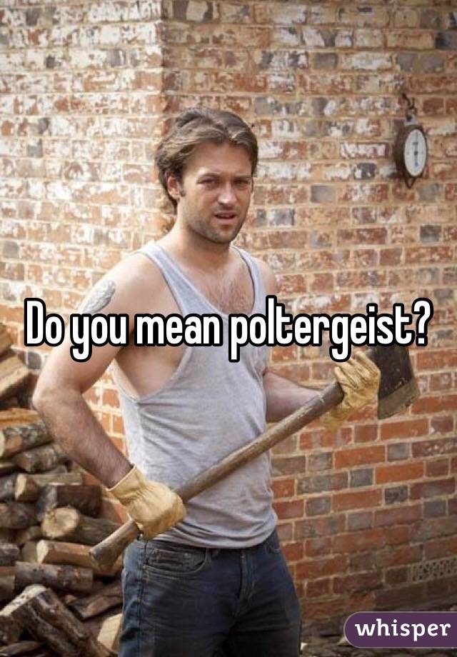 Do you mean poltergeist?
