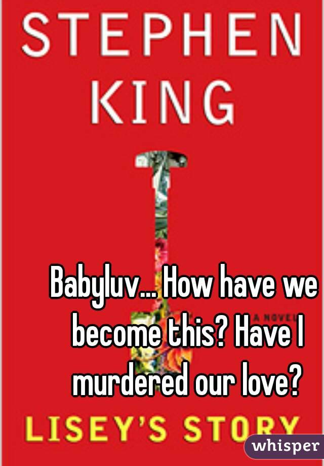 Babyluv... How have we become this? Have I murdered our love?