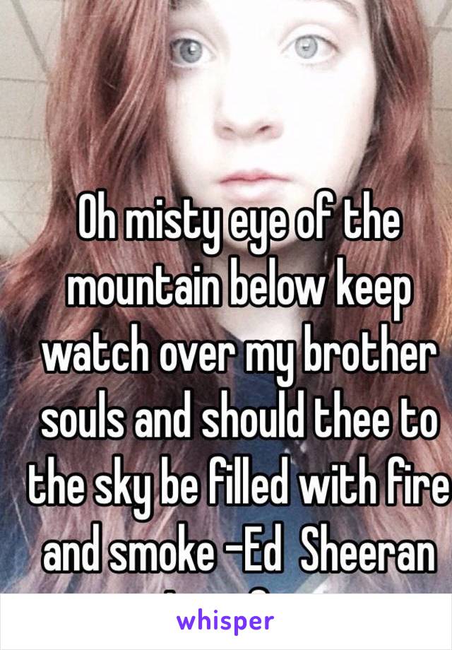 Oh misty eye of the mountain below keep watch over my brother souls and should thee to the sky be filled with fire and smoke -Ed  Sheeran
I see fire