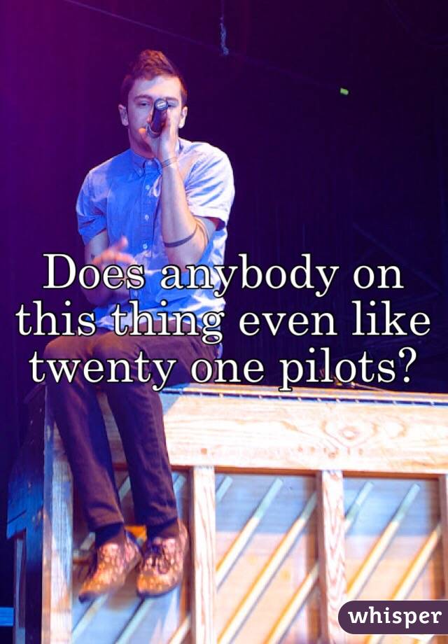 Does anybody on this thing even like twenty one pilots?
