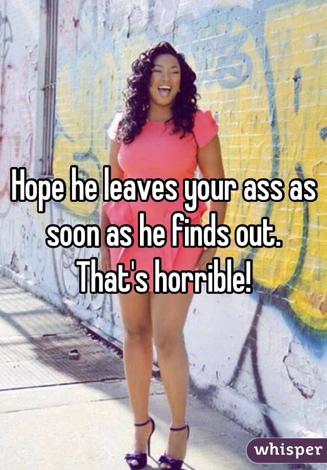 Hope he leaves your ass as soon as he finds out. That's horrible!