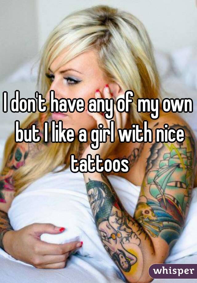 I don't have any of my own but I like a girl with nice tattoos