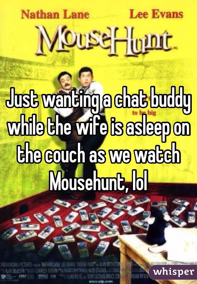 Just wanting a chat buddy while the wife is asleep on the couch as we watch Mousehunt, lol