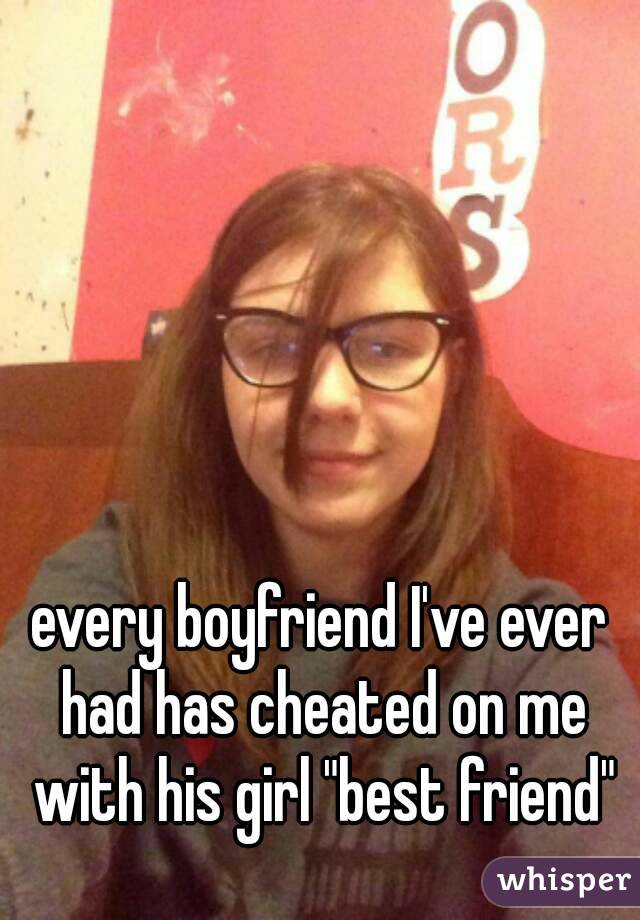 every boyfriend I've ever had has cheated on me with his girl "best friend"