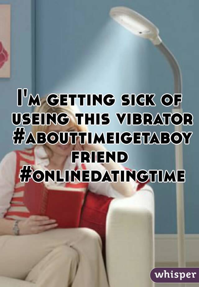 I'm getting sick of useing this vibrator #abouttimeigetaboyfriend #onlinedatingtime