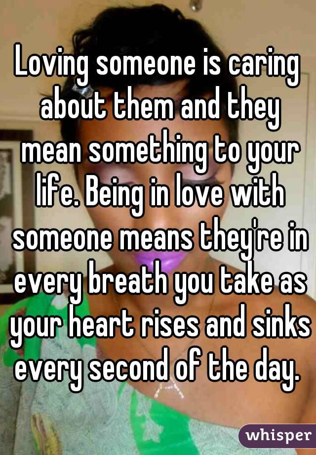 Loving someone is caring about them and they mean something to your life. Being in love with someone means they're in every breath you take as your heart rises and sinks every second of the day. 