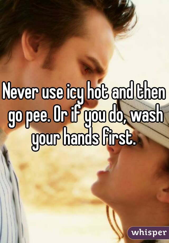 Never use icy hot and then go pee. Or if you do, wash your hands first. 