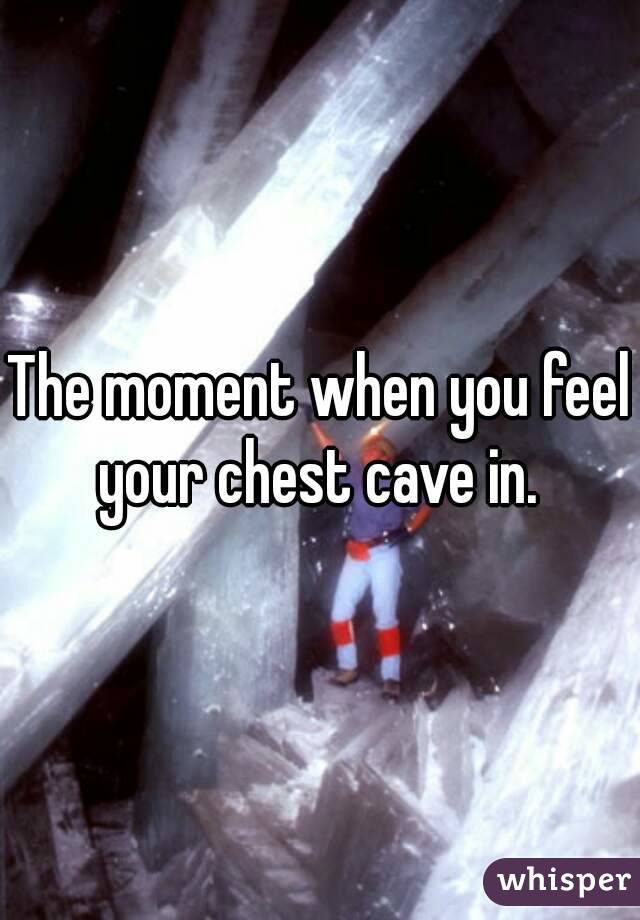 The moment when you feel your chest cave in. 