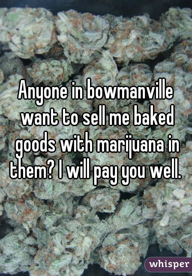 Anyone in bowmanville want to sell me baked goods with marijuana in them? I will pay you well. 