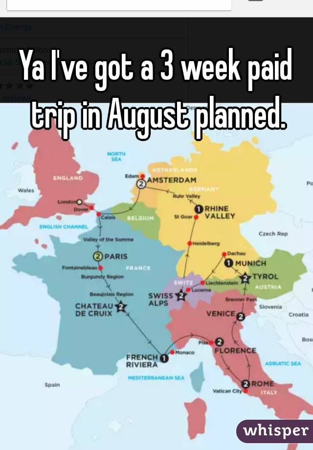 Ya I've got a 3 week paid trip in August planned.
