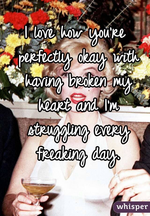 I love how you're perfectly okay with having broken my heart and I'm struggling every freaking day.