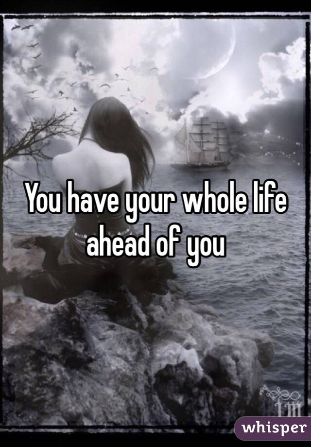 You have your whole life ahead of you