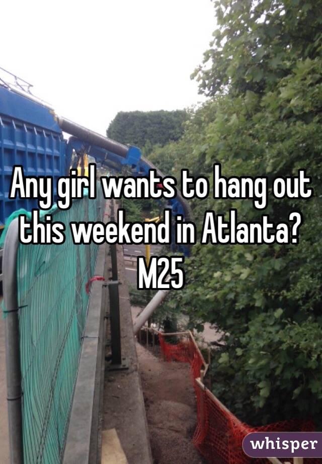 Any girl wants to hang out this weekend in Atlanta?
M25