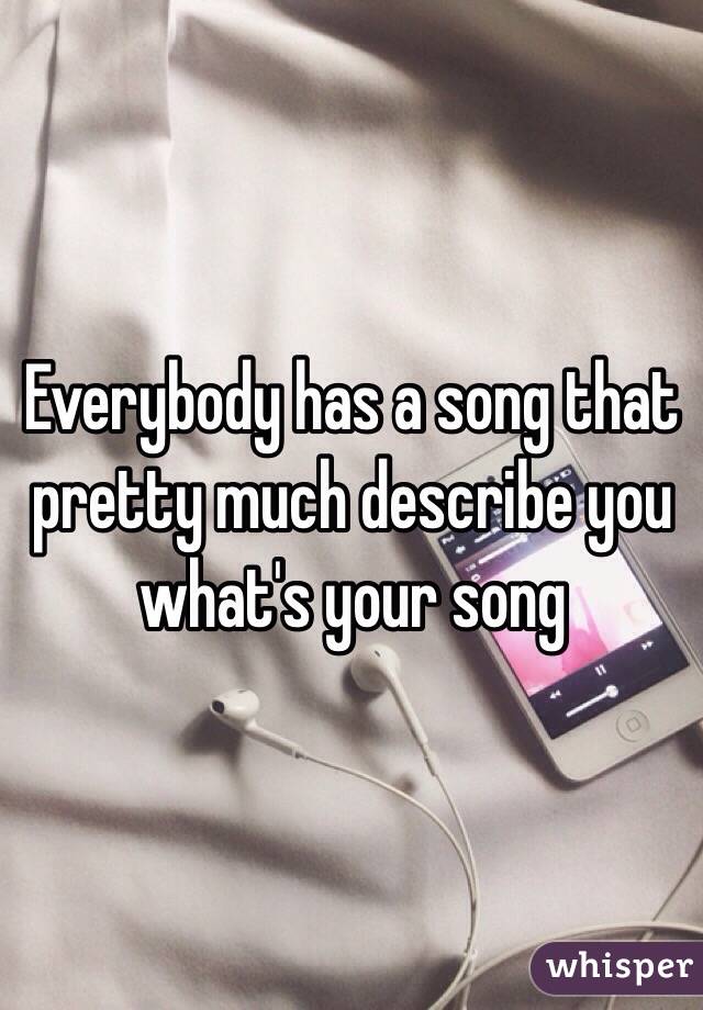 Everybody has a song that pretty much describe you what's your song 
