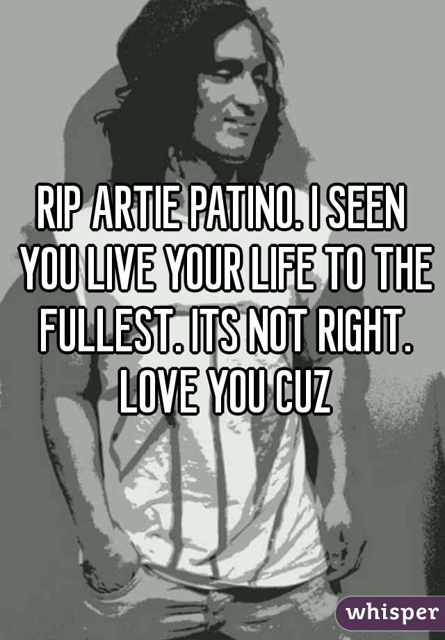 RIP ARTIE PATINO. I SEEN YOU LIVE YOUR LIFE TO THE FULLEST. ITS NOT RIGHT. LOVE YOU CUZ