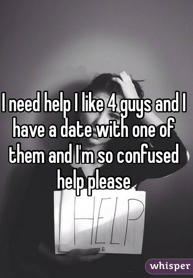 I need help I like 4 guys and I have a date with one of them and I'm so confused help please