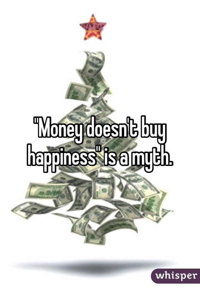 "Money doesn't buy happiness" is a myth. 