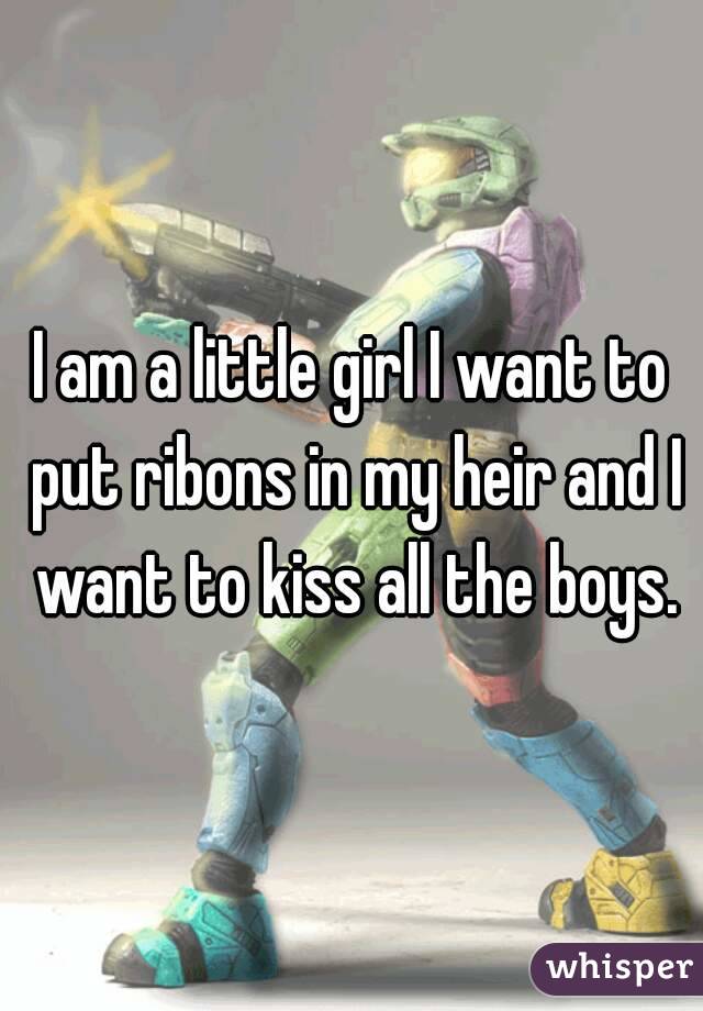I am a little girl I want to put ribons in my heir and I want to kiss all the boys.