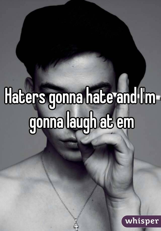 Haters gonna hate and I'm gonna laugh at em