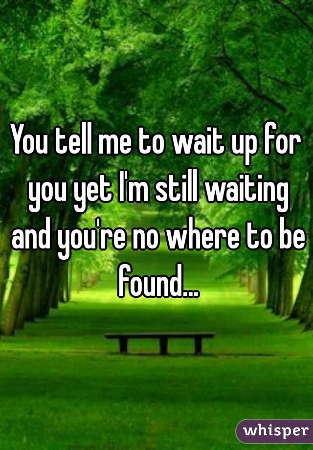 You tell me to wait up for you yet I'm still waiting and you're no where to be found...


