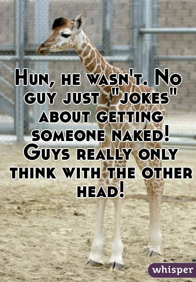Hun, he wasn't. No guy just  "jokes" about getting someone naked! Guys really only think with the other head!