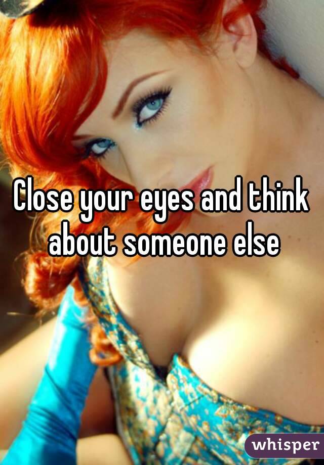 Close your eyes and think about someone else